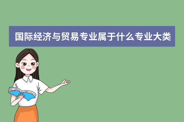 国际经济与贸易专业属于什么专业大类 附国际经济与贸易类专业名单